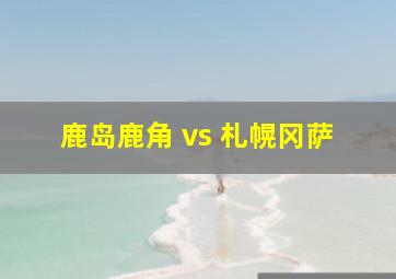 鹿岛鹿角 vs 札幌冈萨